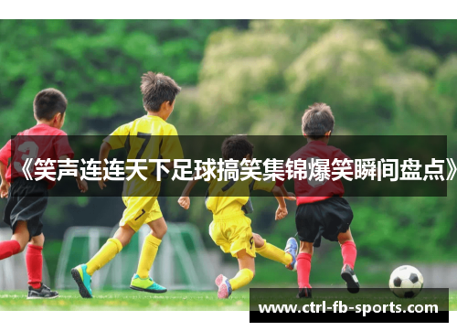 《笑声连连天下足球搞笑集锦爆笑瞬间盘点》 《笑声连连天下足球搞笑集锦爆笑瞬间盘点》