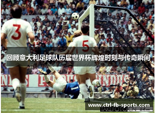 回顾意大利足球队历届世界杯辉煌时刻与传奇瞬间