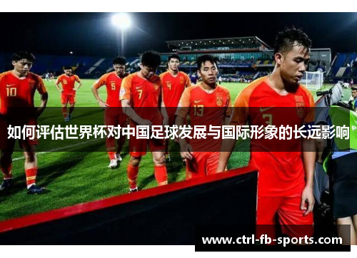 如何评估世界杯对中国足球发展与国际形象的长远影响