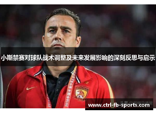 小斯禁赛对球队战术调整及未来发展影响的深刻反思与启示