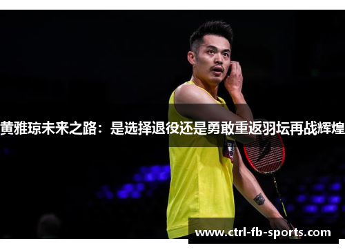 黄雅琼未来之路：是选择退役还是勇敢重返羽坛再战辉煌