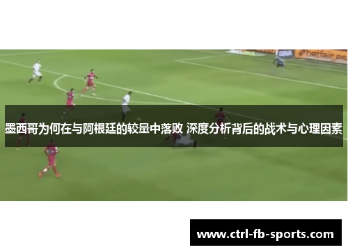 墨西哥为何在与阿根廷的较量中落败 深度分析背后的战术与心理因素