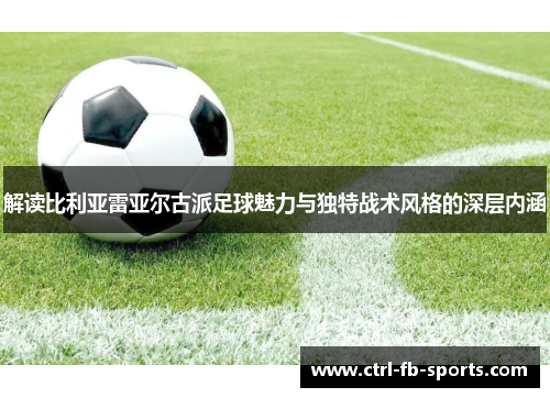 解读比利亚雷亚尔古派足球魅力与独特战术风格的深层内涵