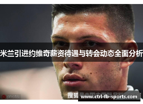 米兰引进约维奇薪资待遇与转会动态全面分析