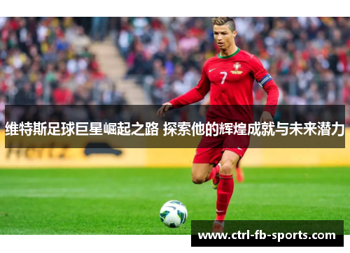 维特斯足球巨星崛起之路 探索他的辉煌成就与未来潜力