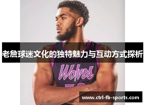 老詹球迷文化的独特魅力与互动方式探析