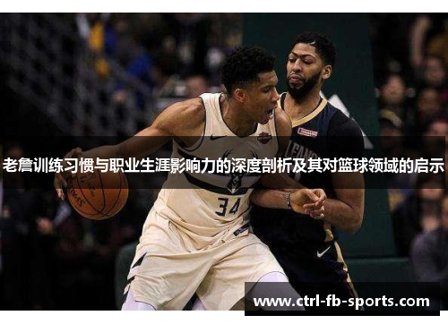 老詹训练习惯与职业生涯影响力的深度剖析及其对篮球领域的启示