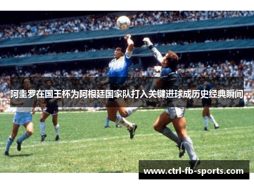 阿圭罗在国王杯为阿根廷国家队打入关键进球成历史经典瞬间