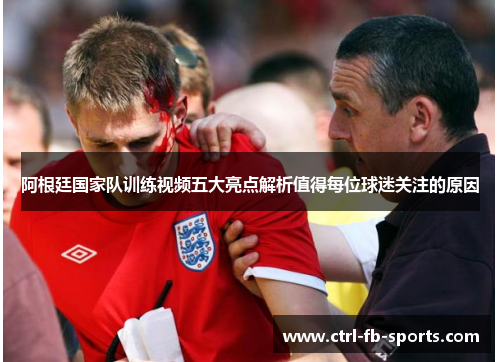 阿根廷国家队训练视频五大亮点解析值得每位球迷关注的原因