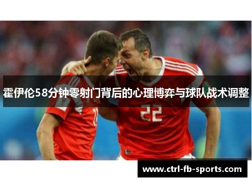 霍伊伦58分钟零射门背后的心理博弈与球队战术调整