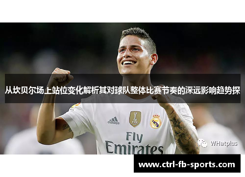 从坎贝尔场上站位变化解析其对球队整体比赛节奏的深远影响趋势探