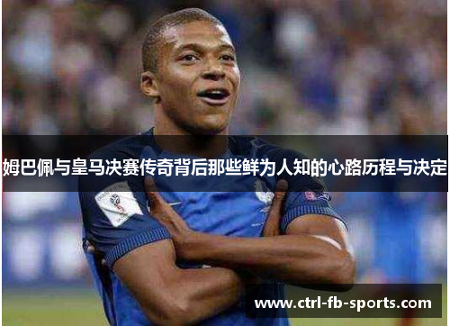 姆巴佩与皇马决赛传奇背后那些鲜为人知的心路历程与决定