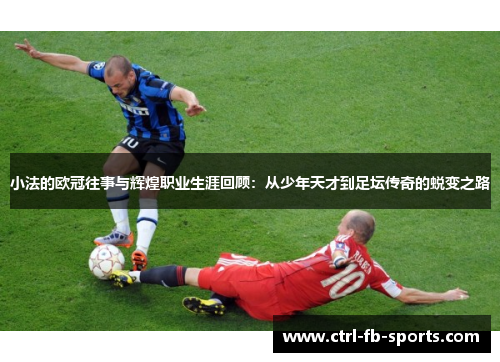 小法的欧冠往事与辉煌职业生涯回顾：从少年天才到足坛传奇的蜕变之路