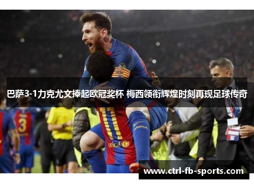 巴萨3-1力克尤文捧起欧冠奖杯 梅西领衔辉煌时刻再现足球传奇