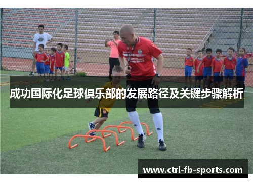 成功国际化足球俱乐部的发展路径及关键步骤解析