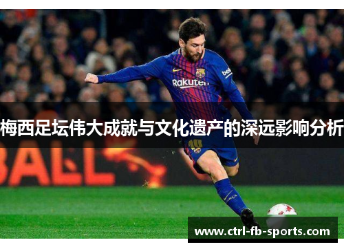 梅西足坛伟大成就与文化遗产的深远影响分析
