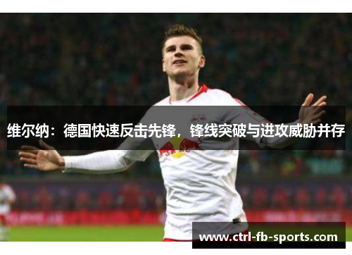 维尔纳：德国快速反击先锋，锋线突破与进攻威胁并存
