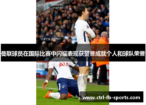 曼联球员在国际比赛中闪耀表现获赞誉成就个人和球队荣誉