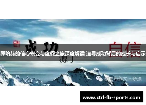 滕哈赫的信心蜕变与度假之旅深度解读 追寻成功背后的成长与启示