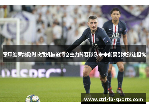意甲维罗纳陷财政危机被迫清仓主力阵容球队未来前景引发球迷担忧
