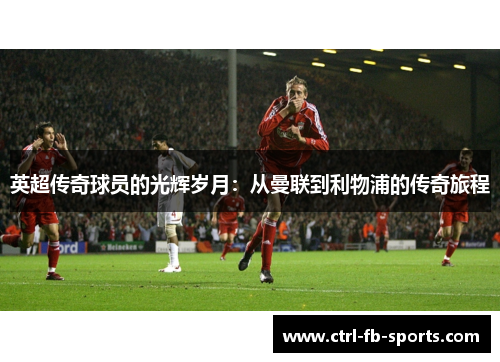 英超传奇球员的光辉岁月：从曼联到利物浦的传奇旅程