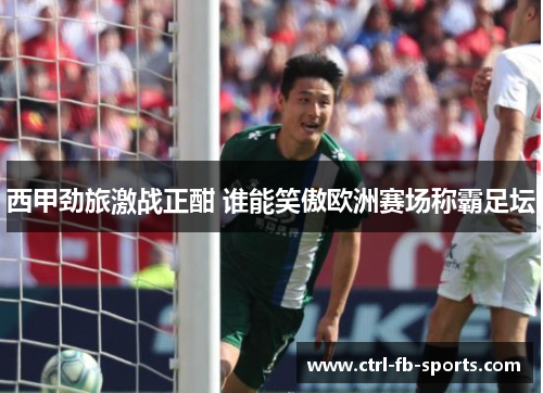 西甲劲旅激战正酣 谁能笑傲欧洲赛场称霸足坛